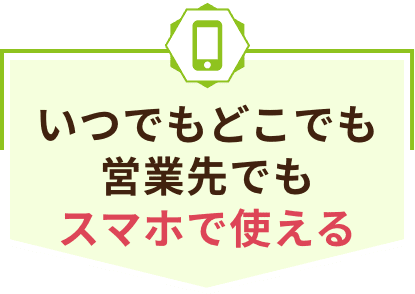 いつでもどこでも営業先でもスマホで使える